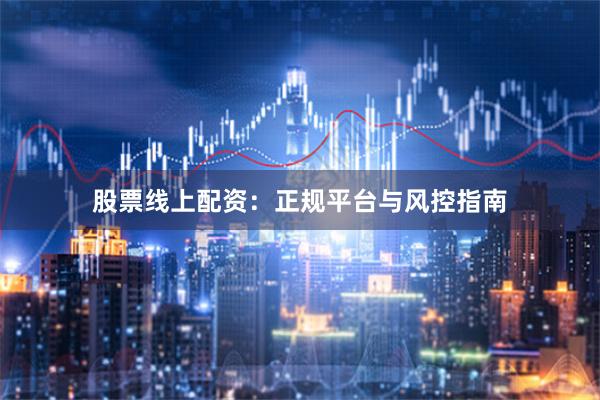 股票线上配资：正规平台与风控指南